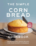 The Simple Cornbread Cookbook: Incredible and Unique Recipes for Your Favorite Cornbread