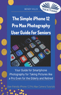 The Simple IPhone 12 Pro Max Photography User Guide For Seniors: Your Guide For Smartphone Photography For Taking Pictures Like A Pro Even For The Elderly And Retire