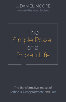 The Simple Power of a Broken Life: The Transformative Impact of Setbacks, Disappointment, and Pain - Moore, J Daniel, and England, Raymond (Foreword by)