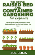 The Simple Raised Bed And Container Gardening For Beginners: The Step-by-Step Guide To Cultivating a Thriving Garden and Growing Your Own Food, No Matter Your Space