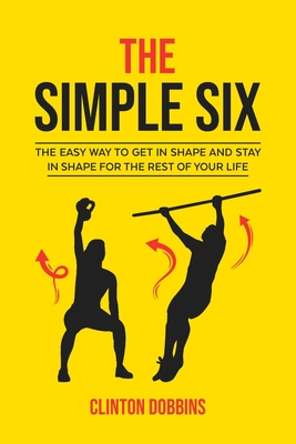 The Simple Six: The Easy Way to Get in Shape and Stay in Shape for the Rest of your Life - Dobbins, Clinton