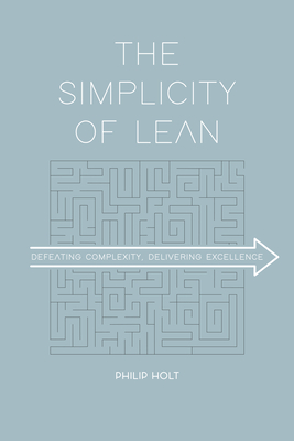 The Simplicity of Lean: Defeating Complexity, Delivering Excellence - Holt, Philip