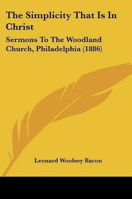 The Simplicity That Is In Christ: Sermons To The Woodland Church, Philadelphia (1886) - Bacon, Leonard Woolsey