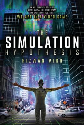 The Simulation Hypothesis: An MIT Computer Scientist Shows Why AI, Quantum Physics and Eastern Mystics All Agree We Are In a Video Game - Virk, Rizwan
