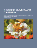 The Sin of Slavery, and Its Remedy; Containing Some Reflections on the Moral Influence of African Colonization