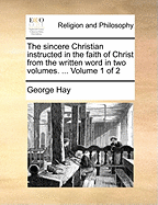 The Sincere Christian Instructed in the Faith of Christ from the Written Word in Two Volumes. ... Volume 1 of 2