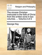 The Sincere Christian Instructed in the Faith of Christ from the Written Word in Two Volumes. ... Volume 2 of 2