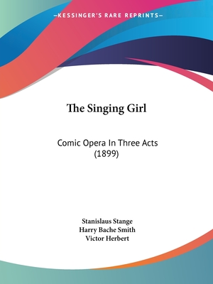 The Singing Girl: Comic Opera In Three Acts (1899) - Stange, Stanislaus, and Smith, Harry Bache, and Herbert, Victor