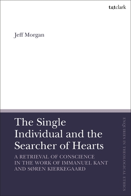 The Single Individual and the Searcher of Hearts: A Retrieval of Conscience in the Work of Immanuel Kant and Sren Kierkegaard - Morgan, Jeff