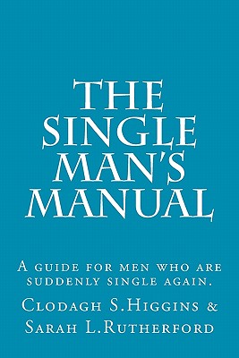 The Single Man's Manual A guide for men who are suddenly single again.: The Single Mans Manual is a simple manual, including a 7 step program, full of practical tips and straight forward advice to help change your life from the inside out. - Rutherford, Sarah Louise, and Higgins, Clodagh Samantha