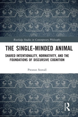 The Single-Minded Animal: Shared Intentionality, Normativity, and the Foundations of Discursive Cognition - Stovall, Preston
