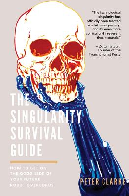 The Singularity Survival Guide: How to Get on the Good Side of Your Future Robot Overlords - Clarke, Peter