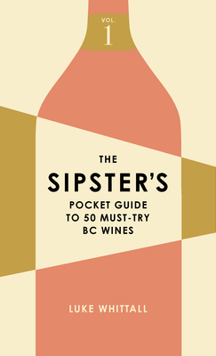The Sipster's Pocket Guide to 50 Must-Try BC Wines: Volume 1 - Whittall, Luke