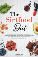 The Sirtfood Diet: A Complete Beginner's Guide to Activate Your Skinny Gene for Easier and Longer-Lasting Weight Loss. Kick-Start Your Metabolism with Delicious Recipes and a 7-Day Meal Plan