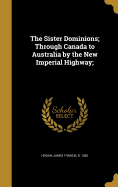 The Sister Dominions; Through Canada to Australia by the New Imperial Highway;