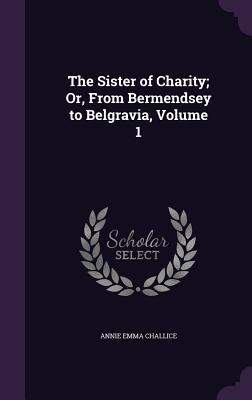 The Sister of Charity; Or, From Bermendsey to Belgravia, Volume 1 - Challice, Annie Emma Armstrong