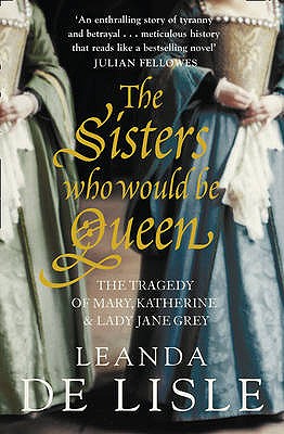 The Sisters Who Would Be Queen: The Tragedy of Mary, Katherine and Lady Jane Grey - Lisle, Leanda de