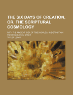 The Six Days of Creation, Or, the Scriptural Cosmology: With the Ancient Idea of Time-Worlds, in Distinction from Worlds in Space