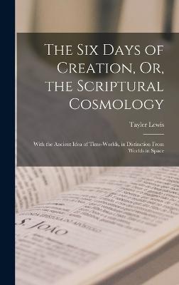 The Six Days of Creation, Or, the Scriptural Cosmology: With the Ancient Idea of Time-Worlds, in Distinction From Worlds in Space - Lewis, Tayler