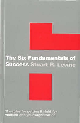 The Six Fundamentals of Success: The Rules for Getting it Right for Yourself and Your Organization - Levine, Stuart