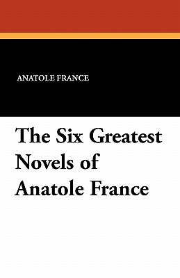 The Six Greatest Novels of Anatole France - France, Anatole, and Evans, A W Et Al (Translated by)