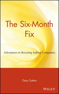 The Six Month Fix: Adventures in Rescuing Failing Companies - Sutton, Gary