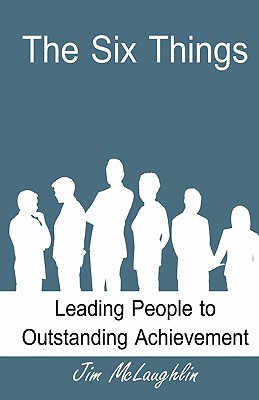 The Six Things: Leading People to Outstanding Achievement - Smith, B J (Editor), and McLaughlin, Jim