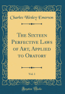 The Sixteen Perfective Laws of Art, Applied to Oratory, Vol. 1 (Classic Reprint)