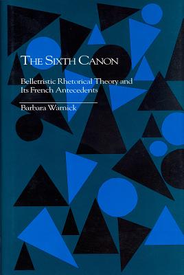 The Sixth Canon: Belletristic Rhetorical Theory and Its French Antecedents - Warnick, Barbara