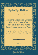 The Sixth Volume of Letters Writ by a Turkish Spy, Who Liv'd Five and Forty Years Undiscovered at Paris, Vol. 6: Giving an Impartial Account to the Divan at Constantinople of the Most Remarkable Transactions of Europe, and Discovering Several Intrigues an