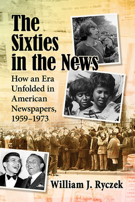 The Sixties in the News: How an Era Unfolded in American Newspapers, 1959-1973 - Ryczek, William J