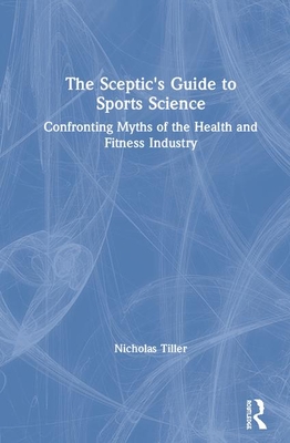 The Skeptic's Guide to Sports Science: Confronting Myths of the Health and Fitness Industry - Tiller, Nicholas B
