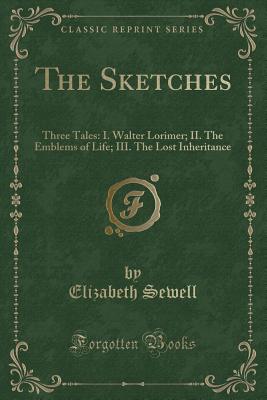 The Sketches: Three Tales: I. Walter Lorimer; II. the Emblems of Life; III. the Lost Inheritance (Classic Reprint) - Sewell, Elizabeth