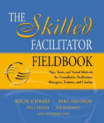 The Skilled Facilitator Fieldbook: Tips, Tools, and Tested Methods for Consultants, Facilitators, Managers, Trainers, and Coaches - Schwarz, Roger M, and Davidson, Anne, and Carlson, Peg