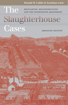 The Slaughterhouse Cases: Regulation, Reconstruction, and the Fourteenth Amendment?abridged Edition - Labbe, Ronald M, and Lurie, Jonathan