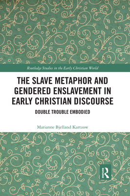 The Slave Metaphor and Gendered Enslavement in Early Christian Discourse: Double Trouble Embodied - Bjelland Kartzow, Marianne