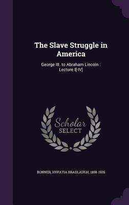 The Slave Struggle in America: George III. to Abraham Lincoln: Lecture I[-IV] - Bonner, Hypatia Bradlaugh