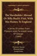 The Slaveholder Abroad Or Billy Buck's Visit, With His Master, To England: A Series Of Letters From Pleasant Jones To Joseph Jones, Of Georgia (1860)