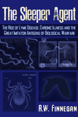 The Sleeper Agent: The Rise of Lyme Disease, Chronic Illness, and the Great Imitator Antigens of Biological Warfare - Finnegan, A W