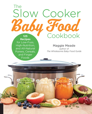 The Slow Cooker Baby Food Cookbook: 125 Recipes for Low-Fuss, High-Nutrition, and All-Natural Purees, Cereals, and Finger Foods - Meade, Maggie