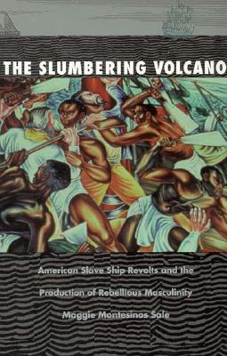 The Slumbering Volcano: American Slave Ship Revolts and the Production of Rebellious Masculinity - Sale, Maggie Montesinos