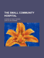 The Small Community Hospital; A Series of Eight Papers