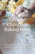 The Small German Christmas Baking Book: Successful and easy preparation. For beginners and professionals. The best recipes designed for every taste.