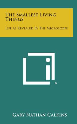 The Smallest Living Things: Life as Revealed by the Microscope - Calkins, Gary Nathan