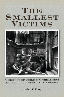 The Smallest Victims: A History of Child Maltreatment and Child Protection in America - Covey, Herbert C.