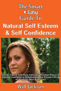 The Smart & Easy Guide to Natural Self Esteem & Self Confidence: Secrets Tips & Self Help Advice to Personal Power & Staying Confident in Relationships in Private Life & at Work for Men & Women