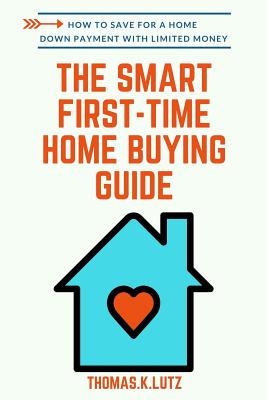 The Smart First-Time Home Buying Guide: How to Save for A Home Down Payment with Limited Money - Nelson, Kate (Editor), and Lutz, Thomas K