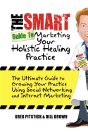 The Smart Guide To Marketing Your Holistic Healing Practice: The ultimate guide to growing your practice using social networking and internet marketing