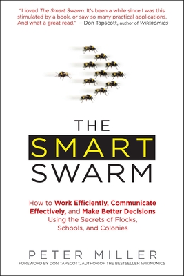 The Smart Swarm: How to Work Efficiently, Communicate Effectively, and Make Better Decisions Using the Secrets of Flocks, Schools, and Colonies - Miller, Peter, Dr.