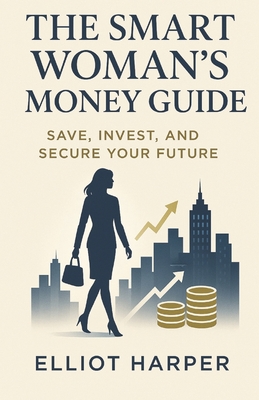The Smart Woman's Money Guide: Save, Invest, and Secure Your Future - Harper, Elliot
